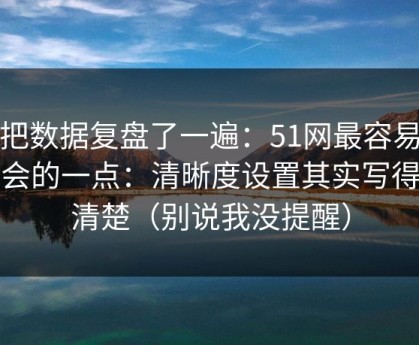我把数据复盘了一遍：51网最容易被误会的一点：清晰度设置其实写得很清楚（别说我没提醒）