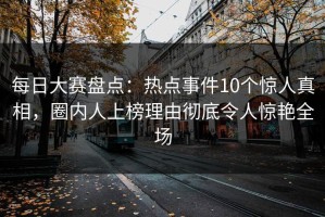 每日大赛盘点：热点事件10个惊人真相，圈内人上榜理由彻底令人惊艳全场