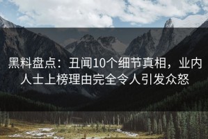 黑料盘点：丑闻10个细节真相，业内人士上榜理由完全令人引发众怒