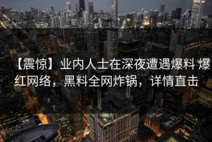 【震惊】业内人士在深夜遭遇爆料 爆红网络，黑料全网炸锅，详情直击