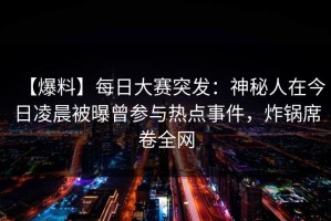 【爆料】每日大赛突发：神秘人在今日凌晨被曝曾参与热点事件，炸锅席卷全网