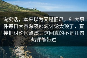 说实话，本来以为又是旧瓜，91大事件每日大赛深夜那波讨论太顶了，直接把讨论区点燃，这回真的不是几句热评能带过
