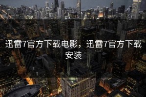 迅雷7官方下载电影，迅雷7官方下载安装