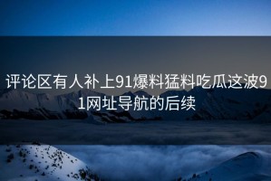 评论区有人补上91爆料猛料吃瓜这波91网址导航的后续