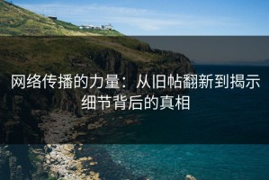 网络传播的力量：从旧帖翻新到揭示细节背后的真相