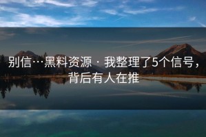 别信…黑料资源 · 我整理了5个信号，背后有人在推