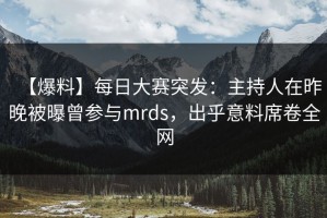 【爆料】每日大赛突发：主持人在昨晚被曝曾参与mrds，出乎意料席卷全网