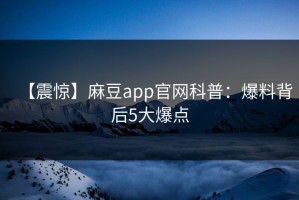 【震惊】麻豆app官网科普：爆料背后5大爆点