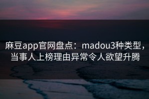 麻豆app官网盘点：madou3种类型，当事人上榜理由异常令人欲望升腾
