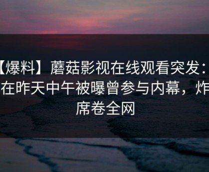 【爆料】蘑菇影视在线观看突发：网红在昨天中午被曝曾参与内幕，炸裂席卷全网