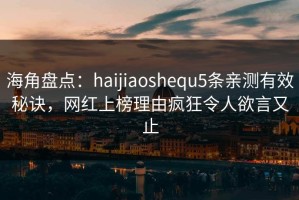 海角盘点：haijiaoshequ5条亲测有效秘诀，网红上榜理由疯狂令人欲言又止