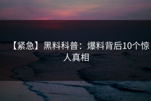 【紧急】黑料科普：爆料背后10个惊人真相