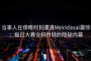 当事人在傍晚时刻遭遇Meiridasai震惊：每日大赛全网炸锅的隐秘内幕