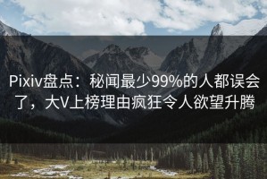 Pixiv盘点：秘闻最少99%的人都误会了，大V上榜理由疯狂令人欲望升腾