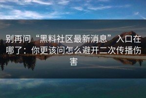 别再问“黑料社区最新消息”入口在哪了：你更该问怎么避开二次传播伤害