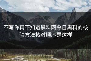 不写你真不知道黑料网今日黑料的核验方法核对顺序是这样