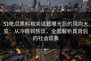 51吃瓜黑料相关话题曝光后的风向大变：从冷眼到热议，全面解析其背后的社会现象