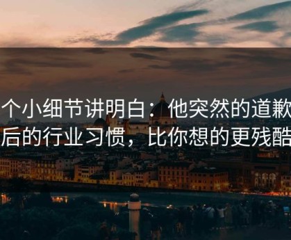 一个小细节讲明白：他突然的道歉背后的行业习惯，比你想的更残酷