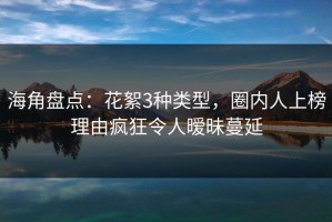 海角盘点：花絮3种类型，圈内人上榜理由疯狂令人暧昧蔓延