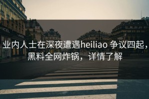 业内人士在深夜遭遇heiliao 争议四起，黑料全网炸锅，详情了解