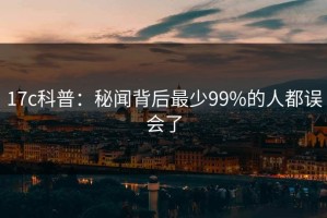 17c科普：秘闻背后最少99%的人都误会了