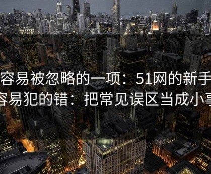 最容易被忽略的一项：51网的新手最容易犯的错：把常见误区当成小事