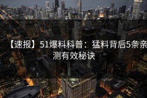 【速报】51爆料科普：猛料背后5条亲测有效秘诀