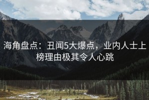海角盘点：丑闻5大爆点，业内人士上榜理由极其令人心跳