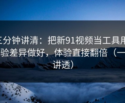 三分钟讲清：把新91视频当工具用：体验差异做好，体验直接翻倍（一条讲透）