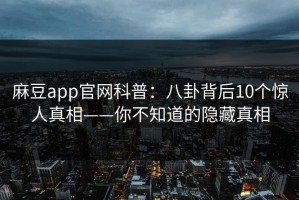 麻豆app官网科普：八卦背后10个惊人真相——你不知道的隐藏真相