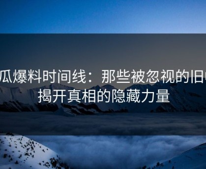 吃瓜爆料时间线：那些被忽视的旧帖，揭开真相的隐藏力量