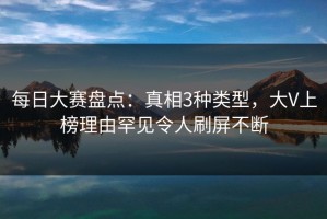 每日大赛盘点：真相3种类型，大V上榜理由罕见令人刷屏不断