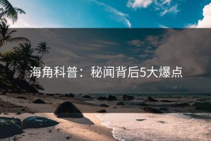 海角科普：秘闻背后5大爆点