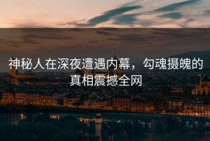 神秘人在深夜遭遇内幕，勾魂摄魄的真相震撼全网