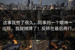 这事我憋了很久，同事的一个眼神一出现，我就摊牌了！反转在最后两行。