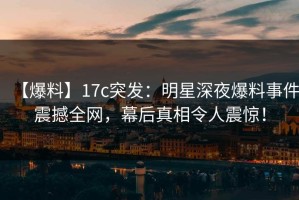 【爆料】17c突发：明星深夜爆料事件震撼全网，幕后真相令人震惊！