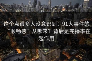 这个点很多人没意识到：91大事件的“顺畅感”从哪来？背后是完播率在起作用