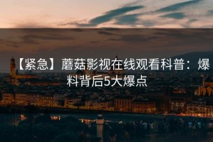 【紧急】蘑菇影视在线观看科普：爆料背后5大爆点