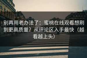 别再用老办法了：蜜桃在线观看想刷到更高质量？从评论区入手最快（越看越上头）