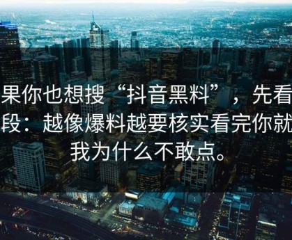 如果你也想搜“抖音黑料”，先看完这段：越像爆料越要核实看完你就懂我为什么不敢点。