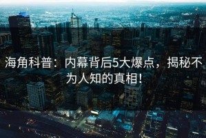 海角科普：内幕背后5大爆点，揭秘不为人知的真相！