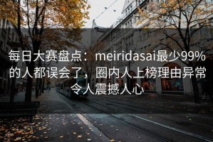 每日大赛盘点：meiridasai最少99%的人都误会了，圈内人上榜理由异常令人震撼人心