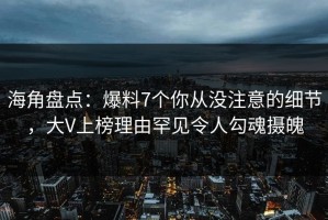 海角盘点：爆料7个你从没注意的细节，大V上榜理由罕见令人勾魂摄魄