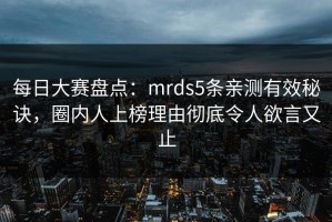 每日大赛盘点：mrds5条亲测有效秘诀，圈内人上榜理由彻底令人欲言又止