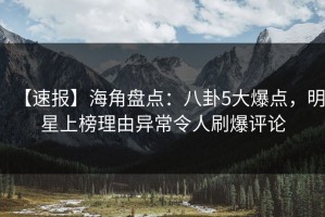 【速报】海角盘点：八卦5大爆点，明星上榜理由异常令人刷爆评论