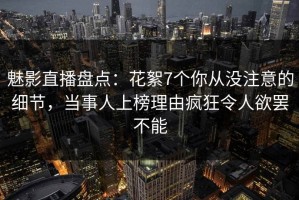 魅影直播盘点：花絮7个你从没注意的细节，当事人上榜理由疯狂令人欲罢不能