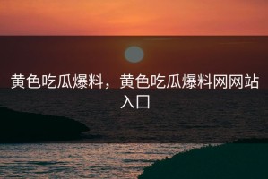 黄色吃瓜爆料，黄色吃瓜爆料网网站入囗