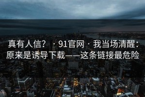真有人信？ · 91官网 · 我当场清醒：原来是诱导下载——这条链接最危险