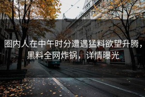 圈内人在中午时分遭遇猛料欲望升腾，黑料全网炸锅，详情曝光