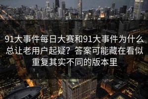 91大事件每日大赛和91大事件为什么总让老用户起疑？答案可能藏在看似重复其实不同的版本里